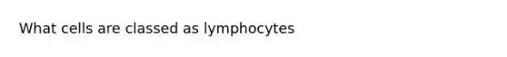 What cells are classed as lymphocytes