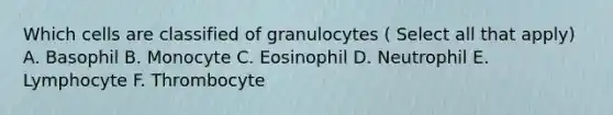 Which cells are classified of granulocytes ( Select all that apply) A. Basophil B. Monocyte C. Eosinophil D. Neutrophil E. Lymphocyte F. Thrombocyte