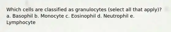 Which cells are classified as granulocytes (select all that apply)? a. Basophil b. Monocyte c. Eosinophil d. Neutrophil e. Lymphocyte