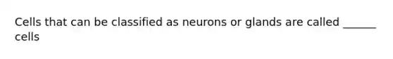 Cells that can be classified as neurons or glands are called ______ cells