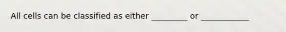 All cells can be classified as either _________ or ____________