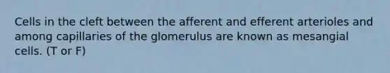 Cells in the cleft between the afferent and efferent arterioles and among capillaries of the glomerulus are known as mesangial cells. (T or F)