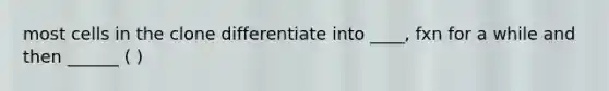 most cells in the clone differentiate into ____, fxn for a while and then ______ ( )