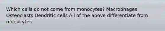 Which cells do not come from monocytes? Macrophages Osteoclasts Dendritic cells All of the above differentiate from monocytes