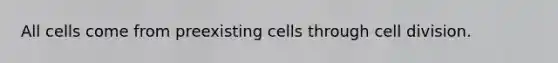 All cells come from preexisting cells through cell division.