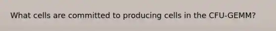 What cells are committed to producing cells in the CFU-GEMM?