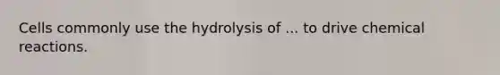 Cells commonly use the hydrolysis of ... to drive chemical reactions.