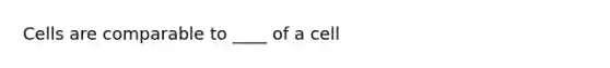 Cells are comparable to ____ of a cell