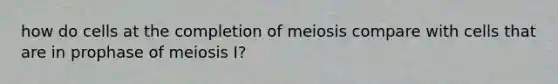 how do cells at the completion of meiosis compare with cells that are in prophase of meiosis I?