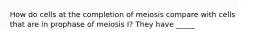 How do cells at the completion of meiosis compare with cells that are in prophase of meiosis I? They have _____