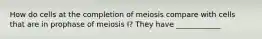 How do cells at the completion of meiosis compare with cells that are in prophase of meiosis I? They have ____________