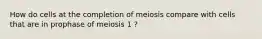 How do cells at the completion of meiosis compare with cells that are in prophase of meiosis 1 ?