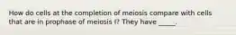 How do cells at the completion of meiosis compare with cells that are in prophase of meiosis I? They have _____.