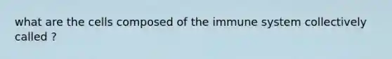 what are the cells composed of the immune system collectively called ?