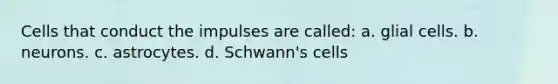 Cells that conduct the impulses are called: a. glial cells. b. neurons. c. astrocytes. d. Schwann's cells