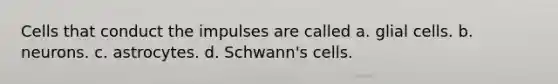 Cells that conduct the impulses are called a. glial cells. b. neurons. c. astrocytes. d. Schwann's cells.