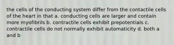 the cells of the conducting system differ from the contactile cells of the heart in that a. conducting cells are larger and contain more myofibrils b. contractile cells exhibit prepotentials c. contractile cells do not normally exhibit automaticity d. both a and b