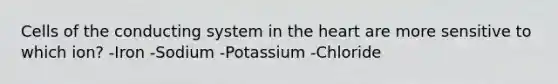 Cells of the conducting system in <a href='https://www.questionai.com/knowledge/kya8ocqc6o-the-heart' class='anchor-knowledge'>the heart</a> are more sensitive to which ion? -Iron -Sodium -Potassium -Chloride