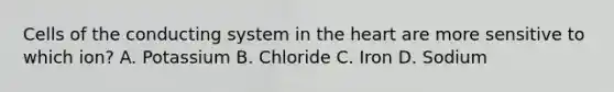 Cells of the conducting system in <a href='https://www.questionai.com/knowledge/kya8ocqc6o-the-heart' class='anchor-knowledge'>the heart</a> are more sensitive to which ion? A. Potassium B. Chloride C. Iron D. Sodium