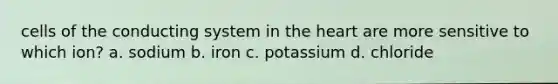 cells of the conducting system in the heart are more sensitive to which ion? a. sodium b. iron c. potassium d. chloride