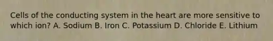 Cells of the conducting system in the heart are more sensitive to which ion? A. Sodium B. Iron C. Potassium D. Chloride E. Lithium