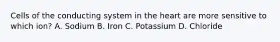 Cells of the conducting system in <a href='https://www.questionai.com/knowledge/kya8ocqc6o-the-heart' class='anchor-knowledge'>the heart</a> are more sensitive to which ion? A. Sodium B. Iron C. Potassium D. Chloride