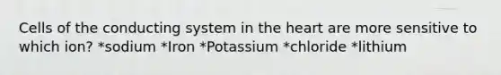 Cells of the conducting system in the heart are more sensitive to which ion? *sodium *Iron *Potassium *chloride *lithium