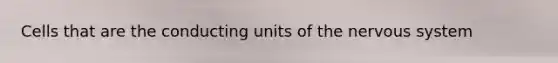 Cells that are the conducting units of the nervous system