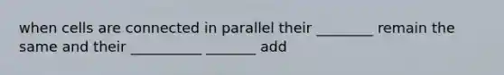 when cells are connected in parallel their ________ remain the same and their __________ _______ add