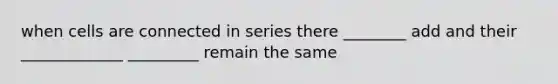 when cells are connected in series there ________ add and their _____________ _________ remain the same