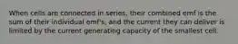 When cells are connected in series, their combined emf is the sum of their individual emf's, and the current they can deliver is limited by the current generating capacity of the smallest cell.