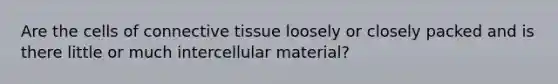 Are the cells of <a href='https://www.questionai.com/knowledge/kYDr0DHyc8-connective-tissue' class='anchor-knowledge'>connective tissue</a> loosely or closely packed and is there little or much intercellular material?