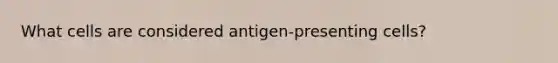 What cells are considered antigen-presenting cells?