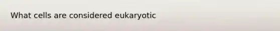 What cells are considered eukaryotic