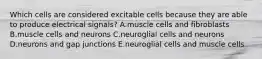 Which cells are considered excitable cells because they are able to produce electrical signals? A.muscle cells and fibroblasts B.muscle cells and neurons C.neuroglial cells and neurons D.neurons and gap junctions E.neuroglial cells and muscle cells