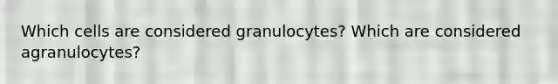 Which cells are considered granulocytes? Which are considered agranulocytes?