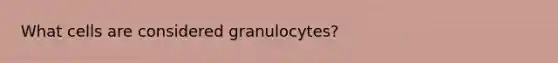 What cells are considered granulocytes?