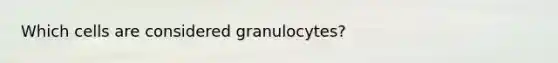 Which cells are considered granulocytes?