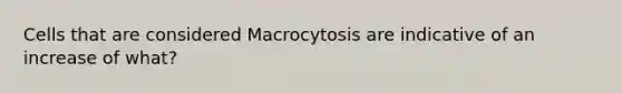 Cells that are considered Macrocytosis are indicative of an increase of what?