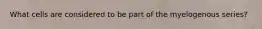 What cells are considered to be part of the myelogenous series?