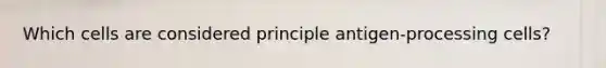 Which cells are considered principle antigen-processing cells?