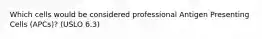 Which cells would be considered professional Antigen Presenting Cells (APCs)? (USLO 6.3)