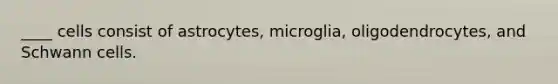 ____ cells consist of astrocytes, microglia, oligodendrocytes, and Schwann cells.