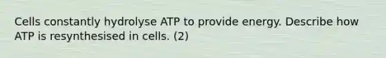 Cells constantly hydrolyse ATP to provide energy. Describe how ATP is resynthesised in cells. (2)