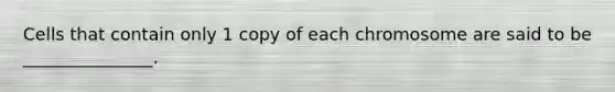 Cells that contain only 1 copy of each chromosome are said to be _______________.