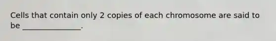 Cells that contain only 2 copies of each chromosome are said to be _______________.