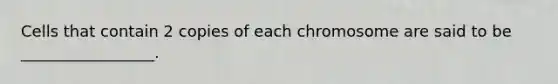 Cells that contain 2 copies of each chromosome are said to be _________________.