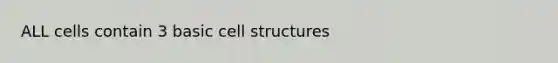 ALL cells contain 3 basic cell structures