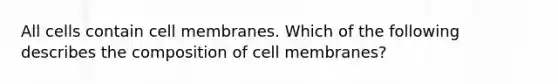 All cells contain cell membranes. Which of the following describes the composition of cell membranes?