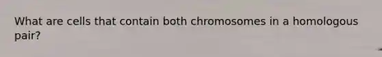 What are cells that contain both chromosomes in a homologous pair?